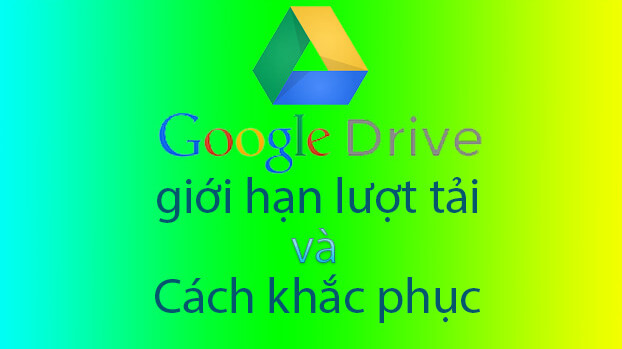 GOOGLE DRIVE GIỚI HẠN LƯỢT TẢI 24 GIỜ PHẢI LÀM SAO?